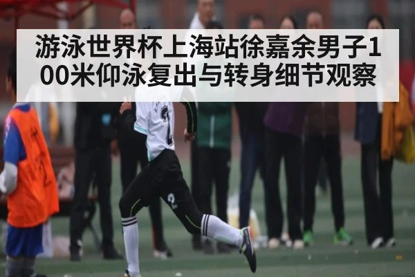 游泳世界杯上海站徐嘉余男子100米仰泳复出与转身细节观察