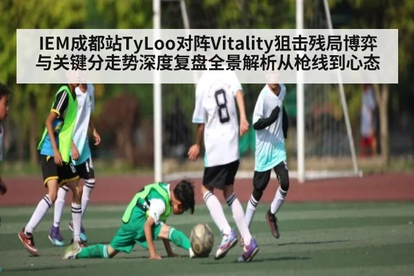 IEM成都站TyLoo对阵Vitality狙击残局博弈与关键分走势深度复盘全景解析从枪线到心态