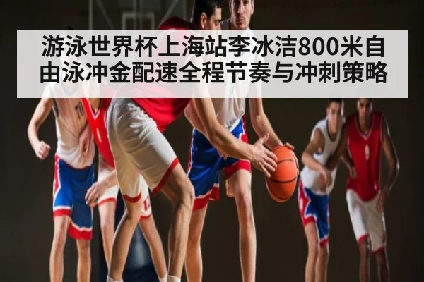 游泳世界杯上海站李冰洁800米自由泳冲金配速全程节奏与冲刺策略
