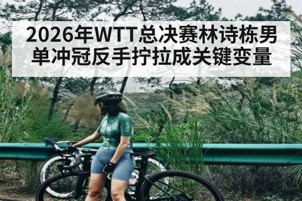 2026年WTT总决赛林诗栋男单冲冠反手拧拉成关键变量
