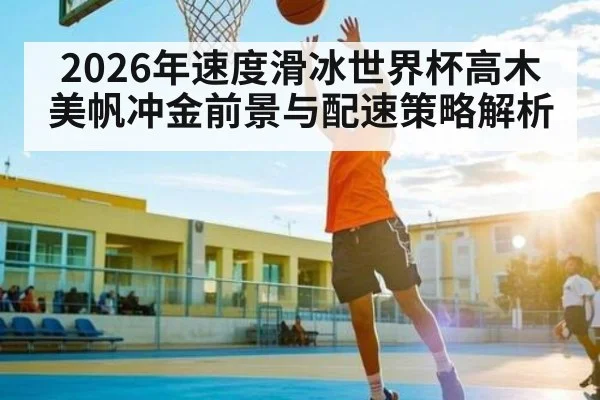 2026年速度滑冰世界杯高木美帆冲金前景与配速策略解析