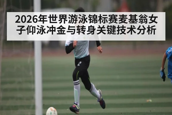 2026年世界游泳锦标赛麦基翁女子仰泳冲金与转身关键技术分析