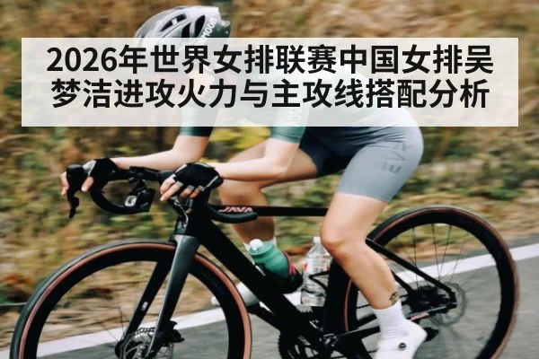 2026年世界女排联赛中国女排吴梦洁进攻火力与主攻线搭配分析
