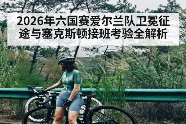 2026年六国赛爱尔兰队卫冕征途与塞克斯顿接班考验全解析