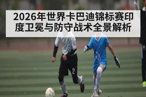 2026年世界卡巴迪锦标赛印度卫冕与防守战术全景解析